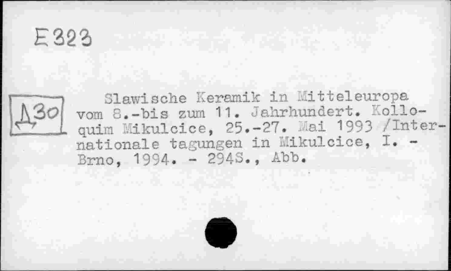 ﻿Е323
Ig
Slawische Keramik in Mitteleuropa vom 8.-bis zum 11. Jahrhundert. Kolloquirn Mikulcice, 25.-27..Mai 1993 /Internationale tagungen in Mikulcice, 1. -Brno, 1994. - 2943., Abb.